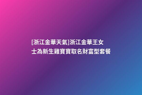 [浙江金華天氣]浙江金華王女士為新生雞寶寶取名財富型套餐-第1張-公司起名-玄機(jī)派